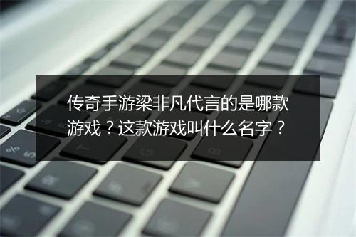 传奇手游梁非凡代言的是哪款游戏？这款游戏叫什么名字？