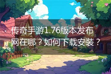 传奇手游1.76版本发布网在哪？如何下载安装？
