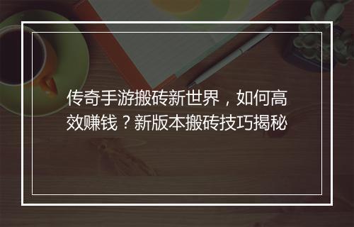 传奇手游搬砖新世界，如何高效赚钱？新版本搬砖技巧揭秘