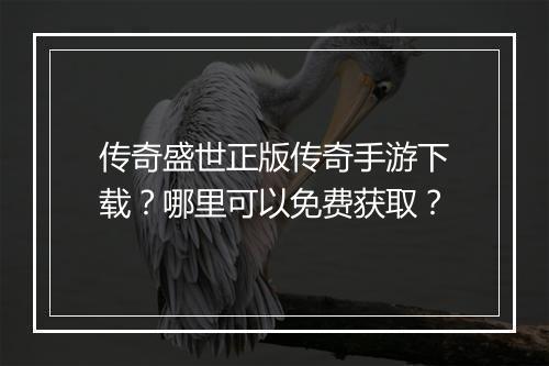 传奇盛世正版传奇手游下载？哪里可以免费获取？
