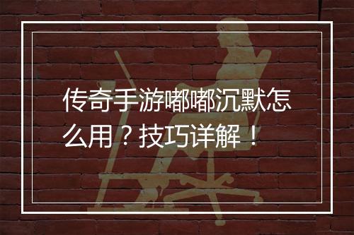 传奇手游嘟嘟沉默怎么用？技巧详解！
