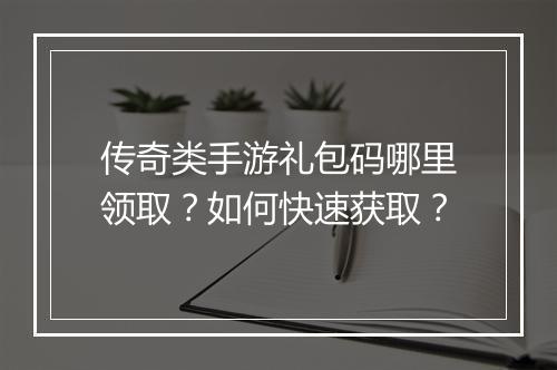 传奇类手游礼包码哪里领取？如何快速获取？