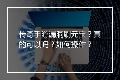 传奇手游漏洞刷元宝？真的可以吗？如何操作？