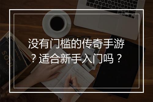 没有门槛的传奇手游？适合新手入门吗？