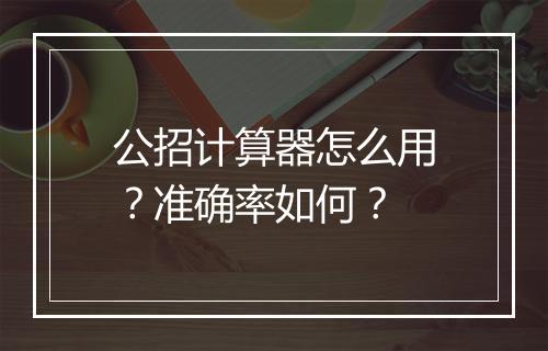 公招计算器怎么用？准确率如何？