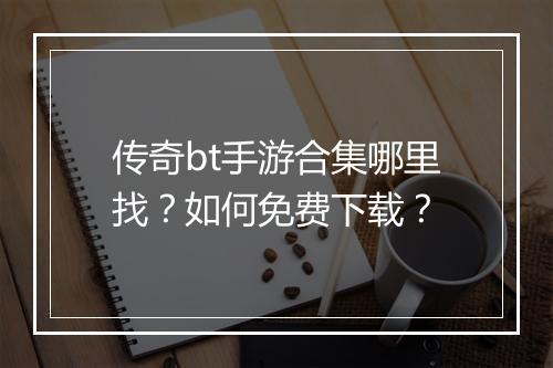 传奇bt手游合集哪里找？如何免费下载？