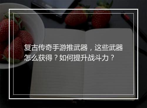 复古传奇手游推武器，这些武器怎么获得？如何提升战斗力？
