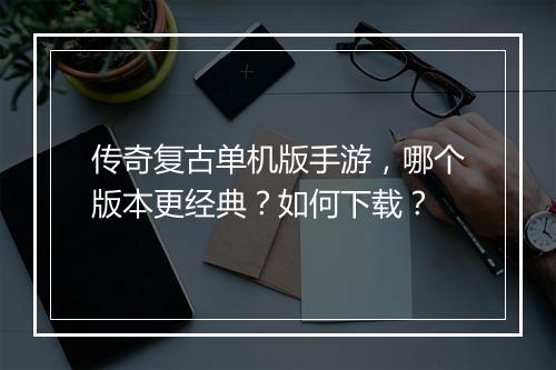 传奇复古单机版手游，哪个版本更经典？如何下载？