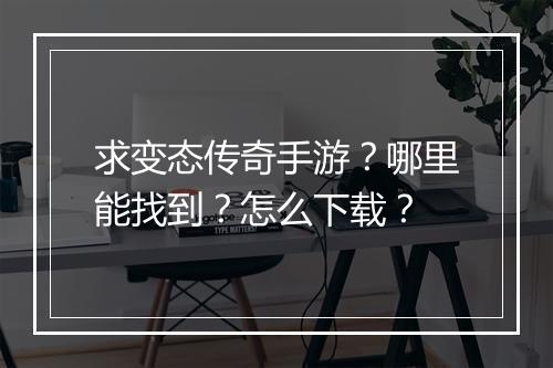 求变态传奇手游？哪里能找到？怎么下载？