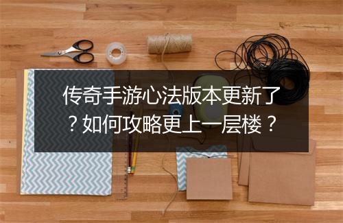 传奇手游心法版本更新了？如何攻略更上一层楼？