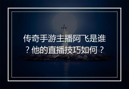 传奇手游主播阿飞是谁？他的直播技巧如何？