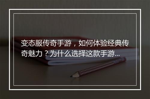 变态服传奇手游，如何体验经典传奇魅力？为什么选择这款手游？