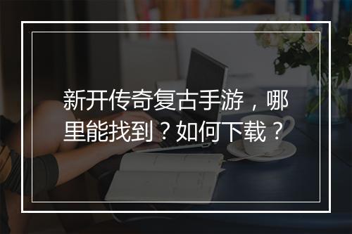 新开传奇复古手游，哪里能找到？如何下载？