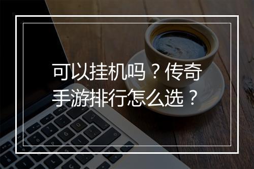 可以挂机吗？传奇手游排行怎么选？