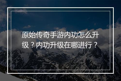 原始传奇手游内功怎么升级？内功升级在哪进行？
