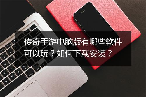 传奇手游电脑版有哪些软件可以玩？如何下载安装？