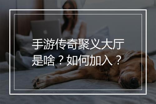 手游传奇聚义大厅是啥？如何加入？
