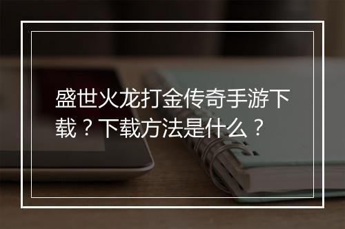 盛世火龙打金传奇手游下载？下载方法是什么？