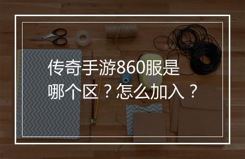 传奇手游860服是哪个区？怎么加入？