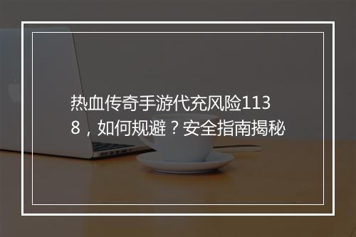 热血传奇手游代充风险1138，如何规避？安全指南揭秘
