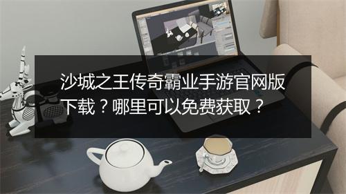 沙城之王传奇霸业手游官网版下载？哪里可以免费获取？