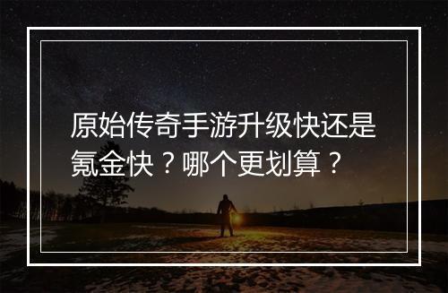原始传奇手游升级快还是氪金快？哪个更划算？