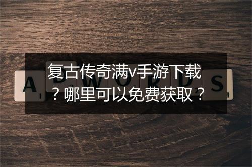 复古传奇满v手游下载？哪里可以免费获取？