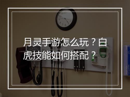 月灵手游怎么玩？白虎技能如何搭配？
