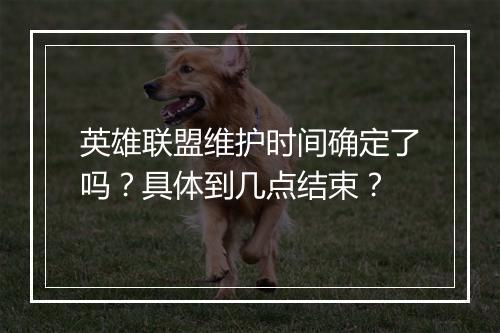 英雄联盟维护时间确定了吗？具体到几点结束？