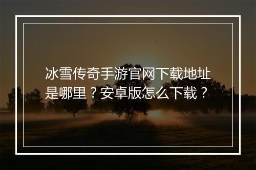 冰雪传奇手游官网下载地址是哪里？安卓版怎么下载？