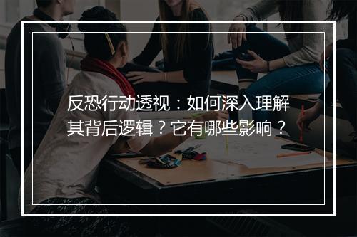 反恐行动透视：如何深入理解其背后逻辑？它有哪些影响？