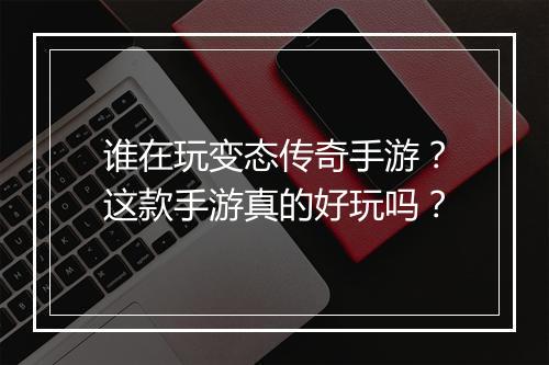 谁在玩变态传奇手游？这款手游真的好玩吗？