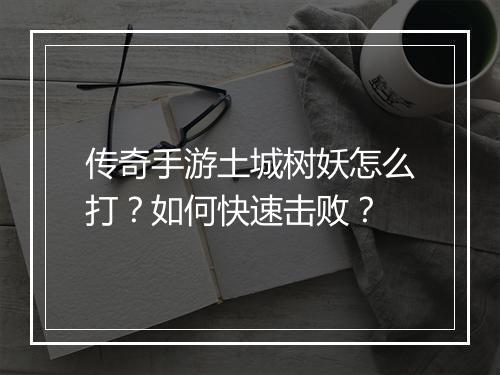 传奇手游土城树妖怎么打？如何快速击败？