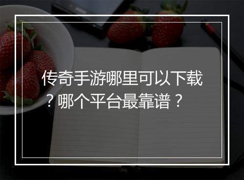 传奇手游哪里可以下载？哪个平台最靠谱？