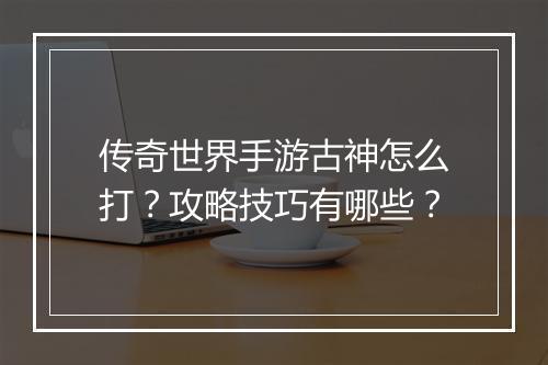 传奇世界手游古神怎么打？攻略技巧有哪些？
