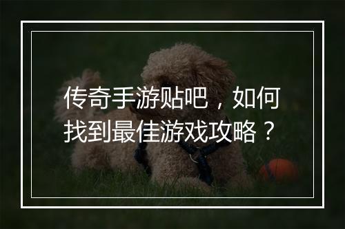 传奇手游贴吧，如何找到最佳游戏攻略？