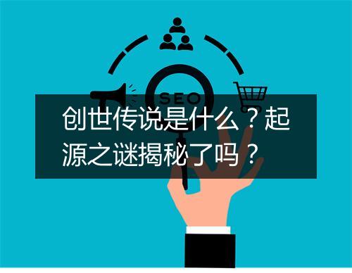 创世传说是什么？起源之谜揭秘了吗？
