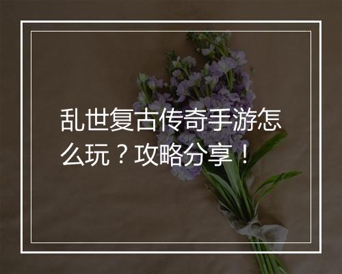 乱世复古传奇手游怎么玩？攻略分享！