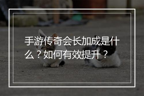 手游传奇会长加成是什么？如何有效提升？