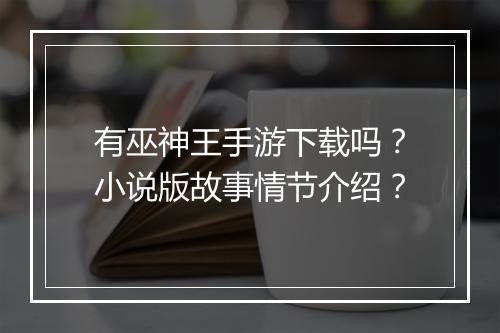 有巫神王手游下载吗？小说版故事情节介绍？