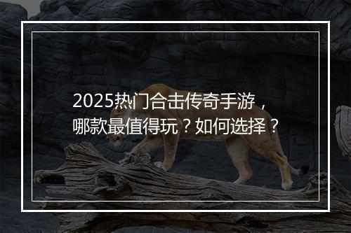 2025热门合击传奇手游，哪款最值得玩？如何选择？