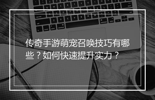 传奇手游萌宠召唤技巧有哪些？如何快速提升实力？