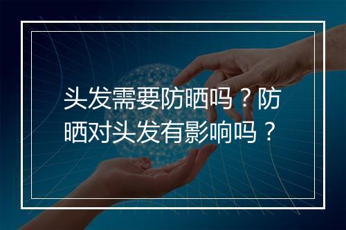头发需要防晒吗？防晒对头发有影响吗？