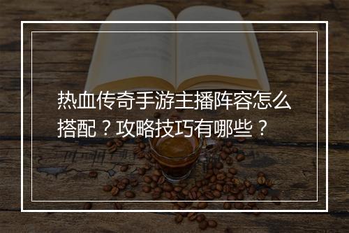热血传奇手游主播阵容怎么搭配？攻略技巧有哪些？
