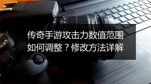 传奇手游攻击力数值范围如何调整？修改方法详解
