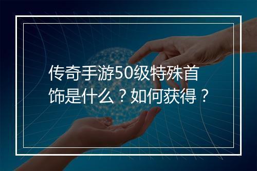 传奇手游50级特殊首饰是什么？如何获得？