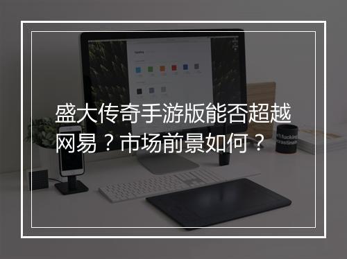盛大传奇手游版能否超越网易？市场前景如何？