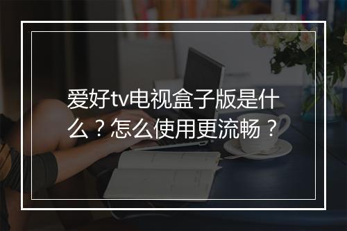 爱好tv电视盒子版是什么？怎么使用更流畅？