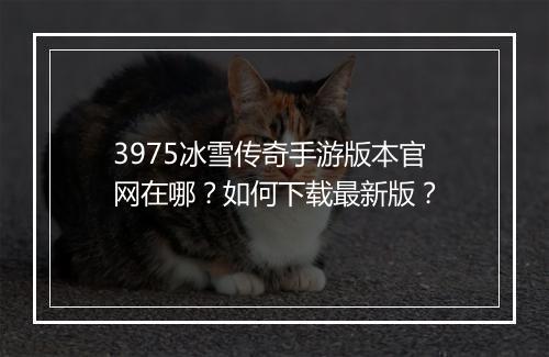 3975冰雪传奇手游版本官网在哪？如何下载最新版？