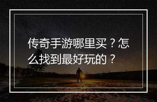 传奇手游哪里买？怎么找到最好玩的？